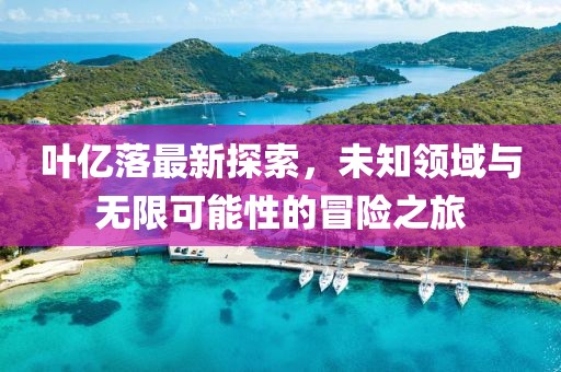 叶亿落最新探索，未知领域与无限可能性的冒险之旅