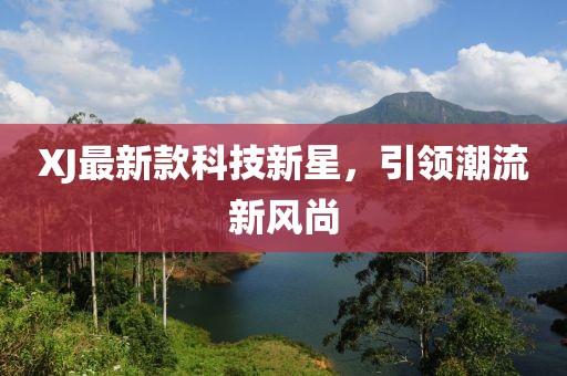 XJ最新款科技新星，引领潮流新风尚