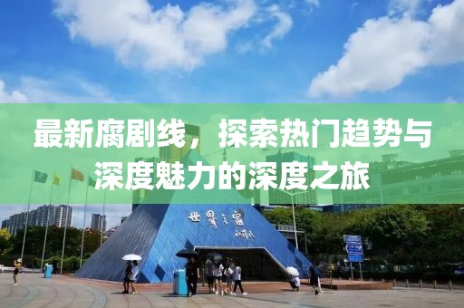 最新腐剧线，探索热门趋势与深度魅力的深度之旅