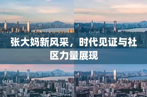 张大妈新风采，时代见证与社区力量展现