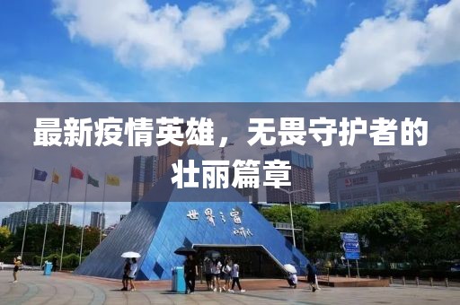 最新疫情英雄，无畏守护者的壮丽篇章