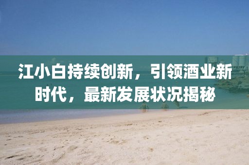 江小白持续创新，引领酒业新时代，最新发展状况揭秘