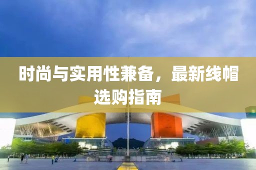 时尚与实用性兼备，最新线帽选购指南