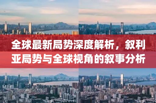 全球最新局势深度解析，叙利亚局势与全球视角的叙事分析