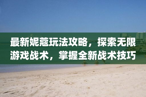 最新妮蔻玩法攻略，探索无限游戏战术，掌握全新战术技巧