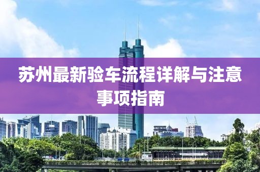 苏州最新验车流程详解与注意事项指南