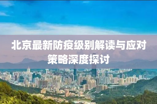 北京最新防疫级别解读与应对策略深度探讨