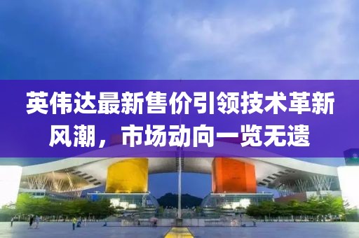 英伟达最新售价引领技术革新风潮，市场动向一览无遗