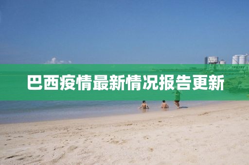 巴西疫情最新情况报告更新
