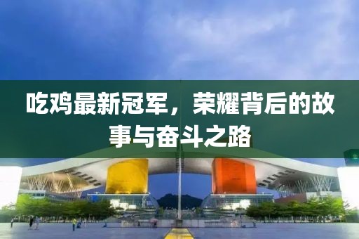 吃鸡最新冠军，荣耀背后的故事与奋斗之路