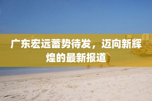 广东宏远蓄势待发，迈向新辉煌的最新报道