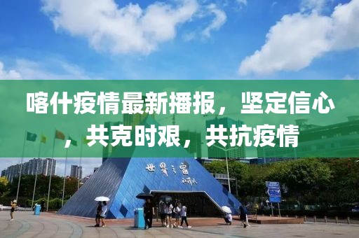 喀什疫情最新播报，坚定信心，共克时艰，共抗疫情