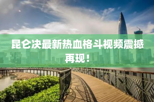 昆仑决最新热血格斗视频震撼再现！