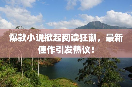 爆款小说掀起阅读狂潮，最新佳作引发热议！