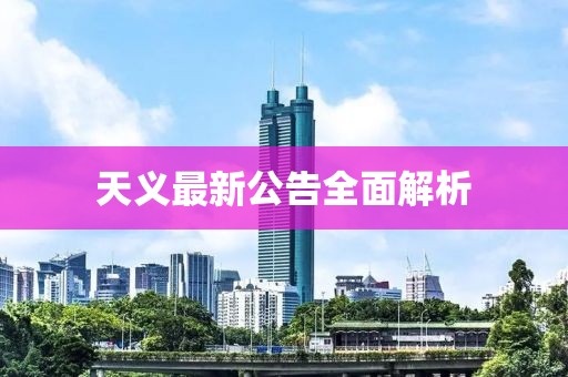 天义最新公告全面解析