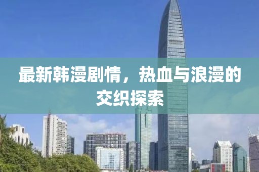最新韩漫剧情，热血与浪漫的交织探索