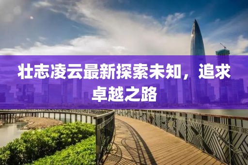 壮志凌云最新探索未知，追求卓越之路