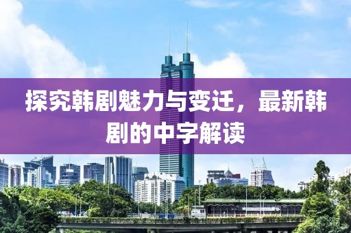探究韩剧魅力与变迁，最新韩剧的中字解读