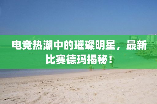 电竞热潮中的璀璨明星，最新比赛德玛揭秘！