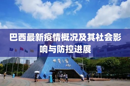 巴西最新疫情概况及其社会影响与防控进展
