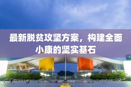 最新脱贫攻坚方案，构建全面小康的坚实基石
