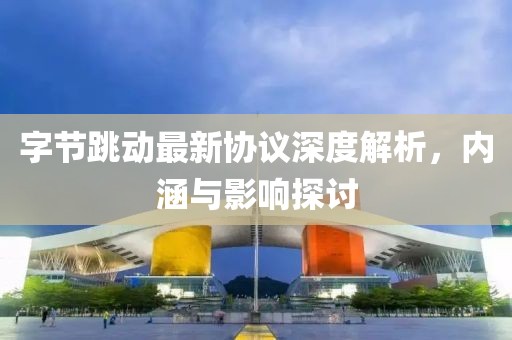 字节跳动最新协议深度解析，内涵与影响探讨