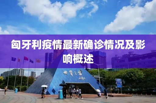 匈牙利疫情最新确诊情况及影响概述