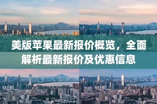美版苹果最新报价概览，全面解析最新报价及优惠信息
