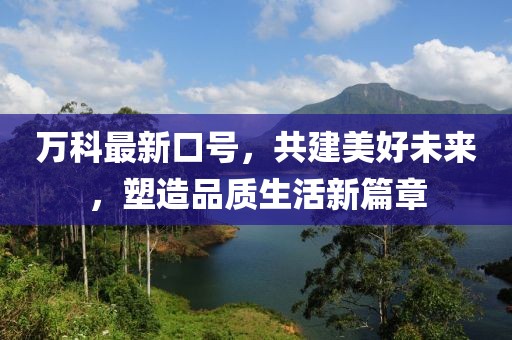 万科最新口号，共建美好未来，塑造品质生活新篇章