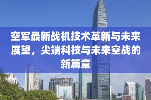 空军最新战机技术革新与未来展望，尖端科技与未来空战的新篇章