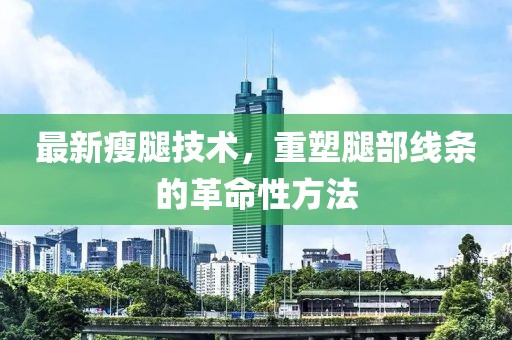 最新瘦腿技术，重塑腿部线条的革命性方法