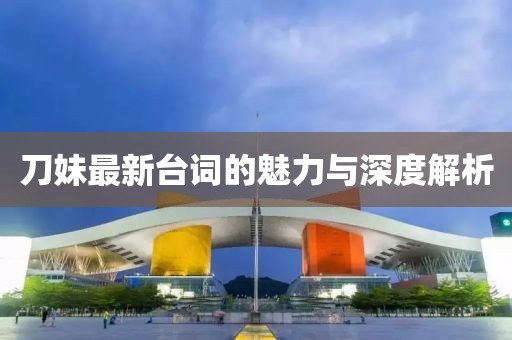 刀妹最新台词的魅力与深度解析