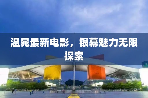 温晁最新电影，银幕魅力无限探索