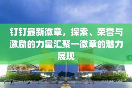钉钉最新徽章，探索、荣誉与激励的力量汇聚一徽章的魅力展现