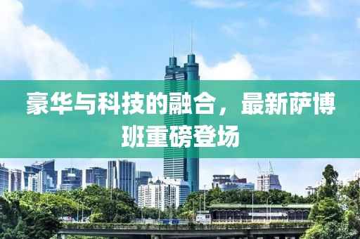 豪华与科技的融合，最新萨博班重磅登场