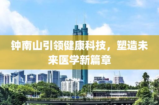 钟南山引领健康科技，塑造未来医学新篇章