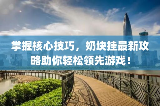 掌握核心技巧，奶块挂最新攻略助你轻松领先游戏！