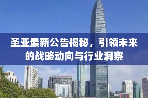 圣亚最新公告揭秘，引领未来的战略动向与行业洞察