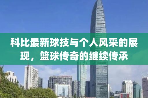 科比最新球技与个人风采的展现，篮球传奇的继续传承