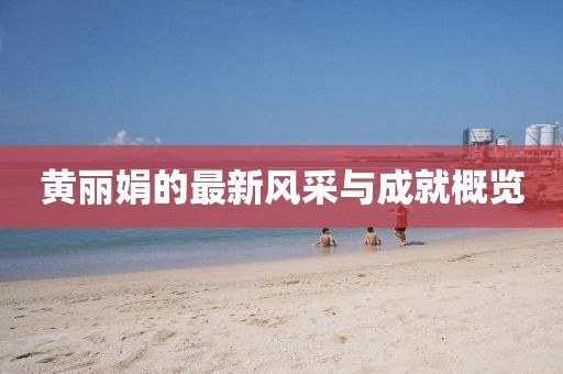 黄丽娟的最新风采与成就概览