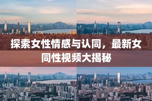 探索女性情感与认同，最新女同性视频大揭秘