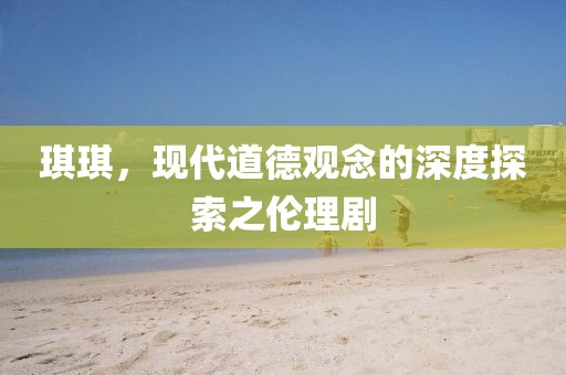 琪琪，现代道德观念的深度探索之伦理剧