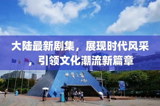 大陆最新剧集，展现时代风采，引领文化潮流新篇章