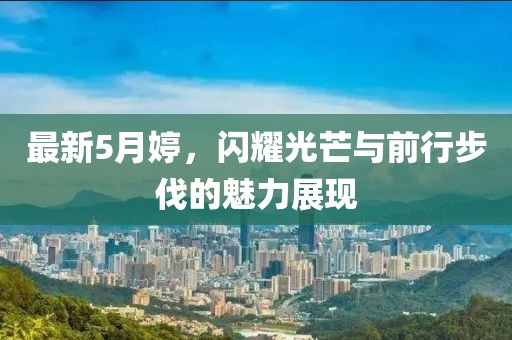 最新5月婷，闪耀光芒与前行步伐的魅力展现