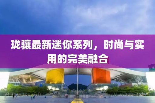 珑骧最新迷你系列，时尚与实用的完美融合