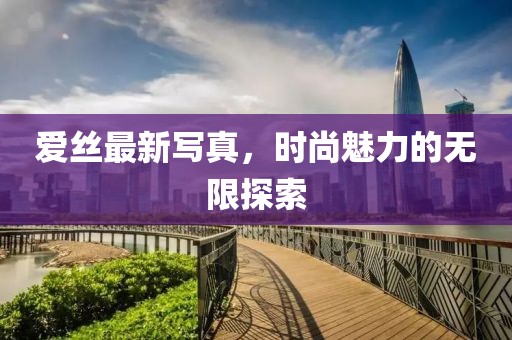 爱丝最新写真，时尚魅力的无限探索