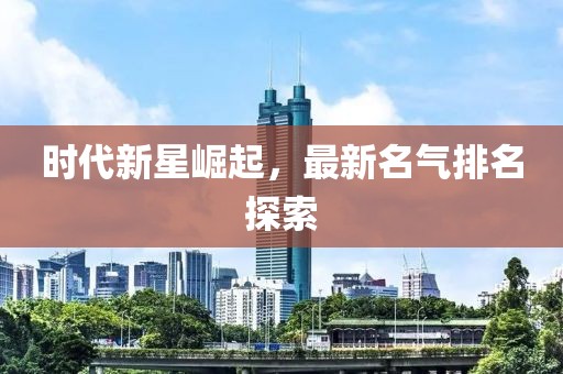 时代新星崛起，最新名气排名探索
