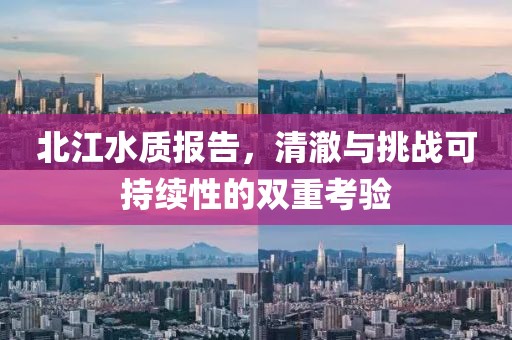 北江水质报告，清澈与挑战可持续性的双重考验