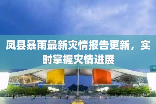 凤县暴雨最新灾情报告更新，实时掌握灾情进展