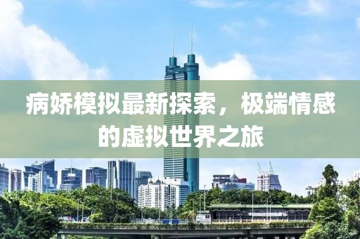 病娇模拟最新探索，极端情感的虚拟世界之旅